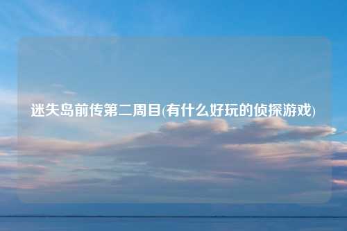 迷失岛前传第二周目(有什么好玩的侦探游戏)