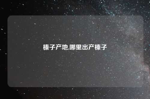 榛子产地,哪里出产榛子