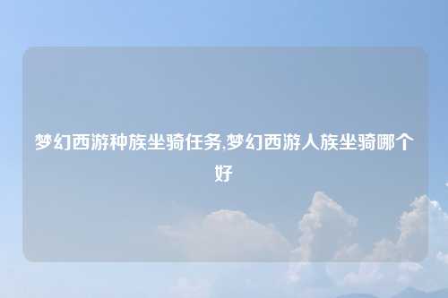 梦幻西游种族坐骑任务,梦幻西游人族坐骑哪个好