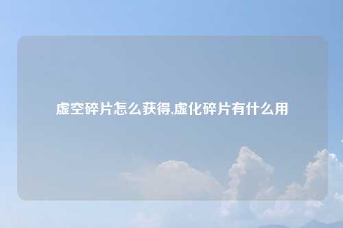 虚空碎片怎么获得,虚化碎片有什么用