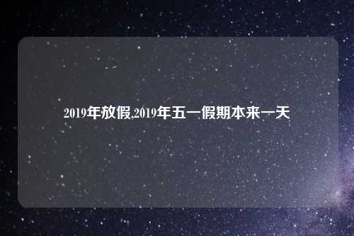 2019年放假,2019年五一假期本来一天