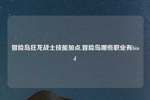 冒险岛狂龙战士技能加点,冒险岛哪些职业有bind