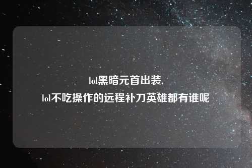 lol黑暗元首出装,
lol不吃操作的远程补刀英雄都有谁呢