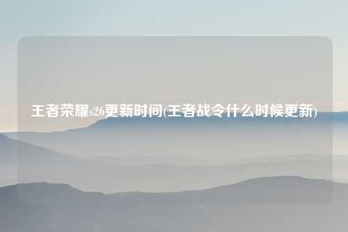 王者荣耀s26更新时间(王者战令什么时候更新)