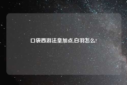 口袋西游法皇加点,白羽怎么?