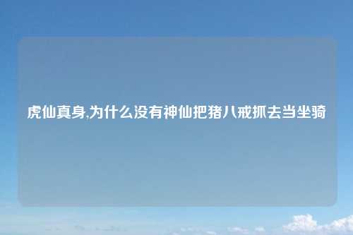 虎仙真身,为什么没有神仙把猪八戒抓去当坐骑
