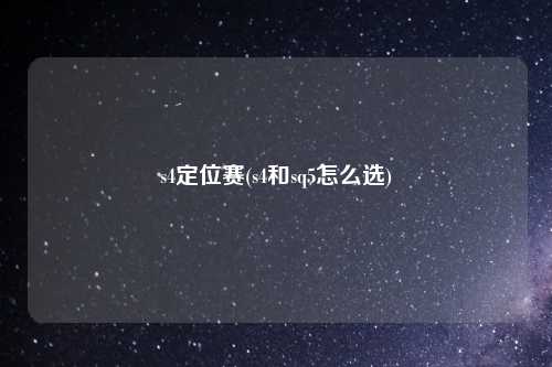 s4定位赛(s4和sq5怎么选)