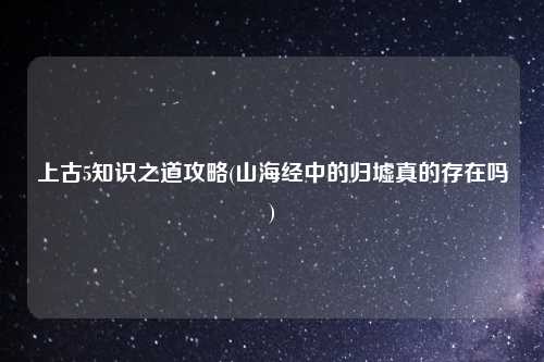 上古5知识之道攻略(山海经中的归墟真的存在吗)