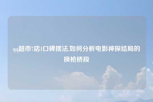 qq超市7店1口碑摆法,如何分析电影神探结局的换枪桥段