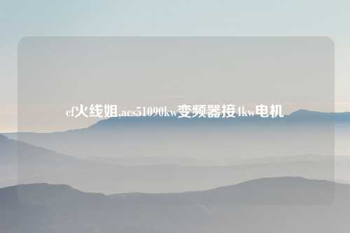 cf火线姐,acs51090kw变频器接4kw电机