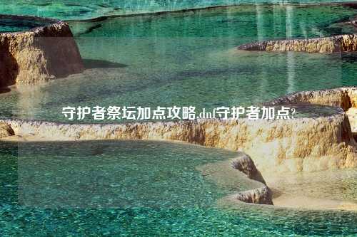 守护者祭坛加点攻略,dnf守护者加点?