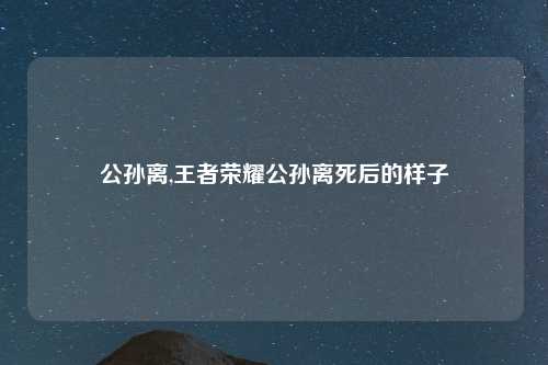 公孙离,王者荣耀公孙离死后的样子