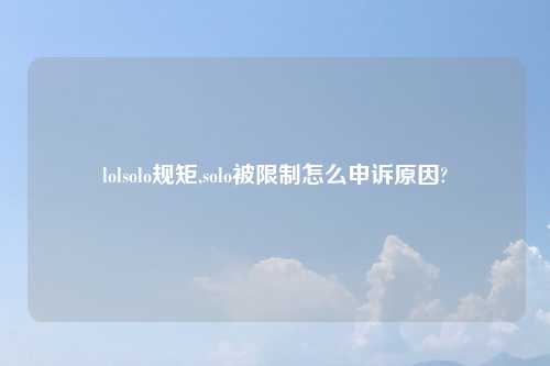 lolsolo规矩,solo被限制怎么申诉原因?