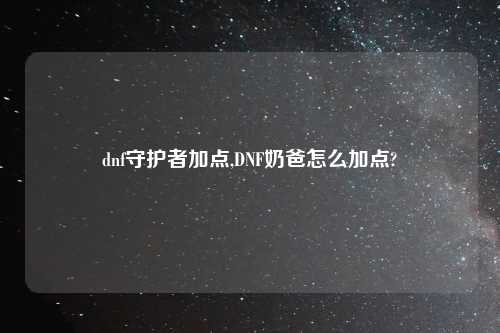 dnf守护者加点,DNF奶爸怎么加点?