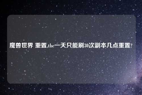 魔兽世界 重置,tbc一天只能刷30次副本几点重置?