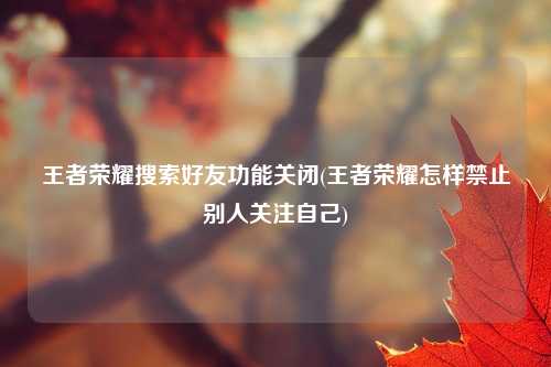王者荣耀搜索好友功能关闭(王者荣耀怎样禁止别人关注自己)