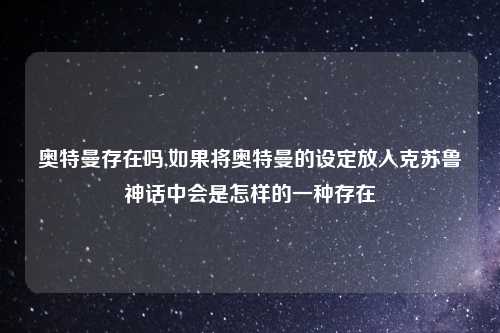 奥特曼存在吗,如果将奥特曼的设定放入克苏鲁神话中会是怎样的一种存在