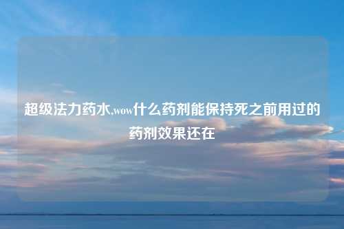 超级法力药水,wow什么药剂能保持死之前用过的药剂效果还在