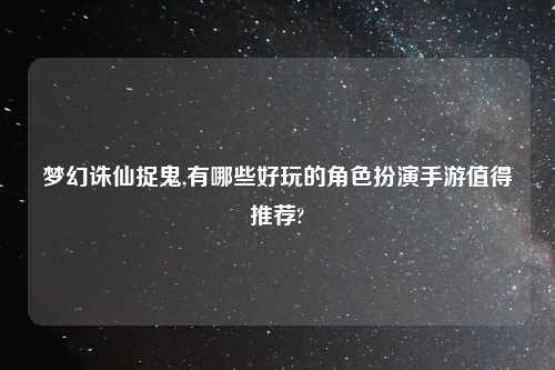 梦幻诛仙捉鬼,有哪些好玩的角色扮演手游值得推荐?