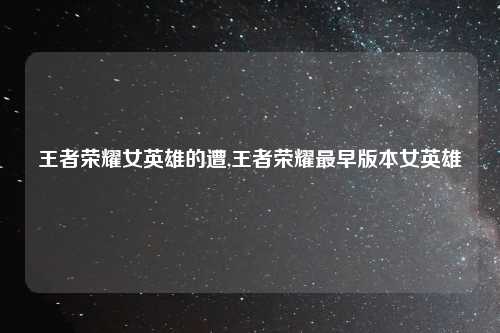 王者荣耀女英雄的遭,王者荣耀最早版本女英雄
