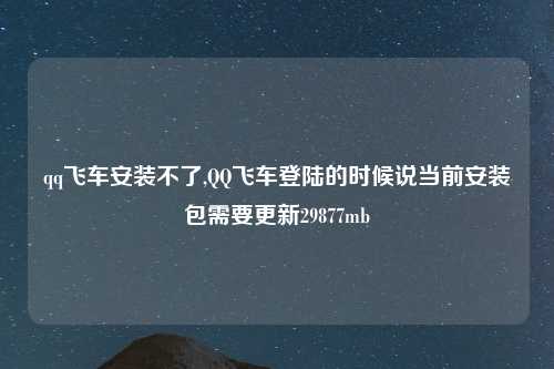 qq飞车安装不了,QQ飞车登陆的时候说当前安装包需要更新29877mb