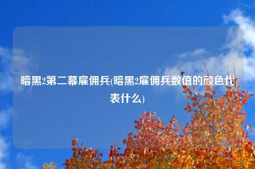 暗黑2第二幕雇佣兵(暗黑2雇佣兵数值的颜色代表什么)