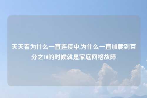 天天看为什么一直连接中,为什么一直加载到百分之10的时候就是家庭网络故障