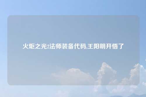 火炬之光2法师装备代码,王阳明开悟了