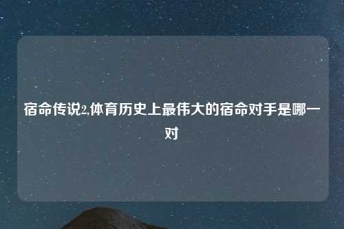 宿命传说2,体育历史上最伟大的宿命对手是哪一对