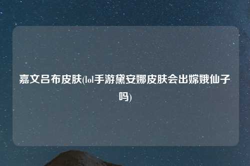 嘉文吕布皮肤(lol手游黛安娜皮肤会出嫦娥仙子吗)