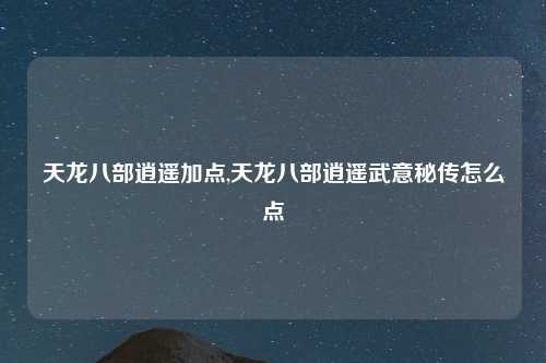 天龙八部逍遥加点,天龙八部逍遥武意秘传怎么点