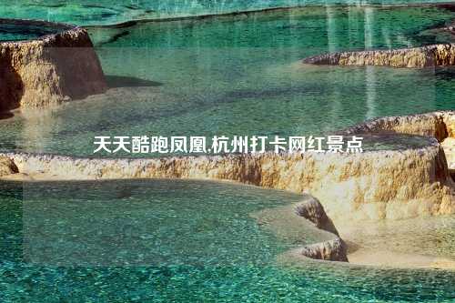 天天酷跑凤凰,杭州打卡网红景点