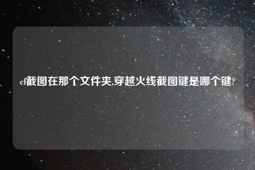 cf截图在那个文件夹,穿越火线截图键是哪个键?