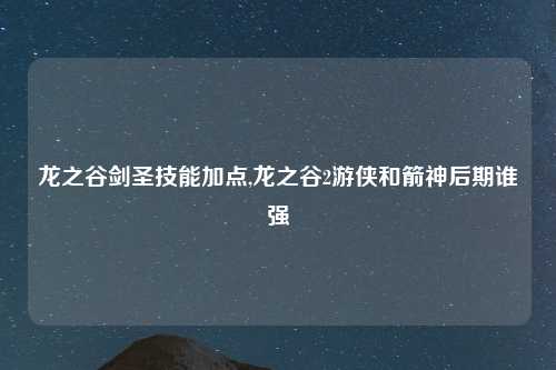 龙之谷剑圣技能加点,龙之谷2游侠和箭神后期谁强