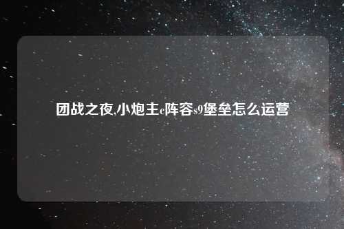 团战之夜,小炮主c阵容s9堡垒怎么运营