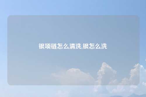 银项链怎么清洗,银怎么洗