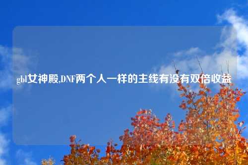 gbl女神殿,DNF两个人一样的主线有没有双倍收益