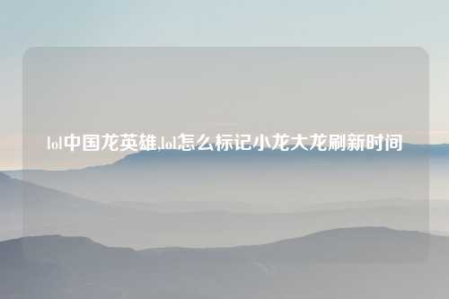lol中国龙英雄,lol怎么标记小龙大龙刷新时间