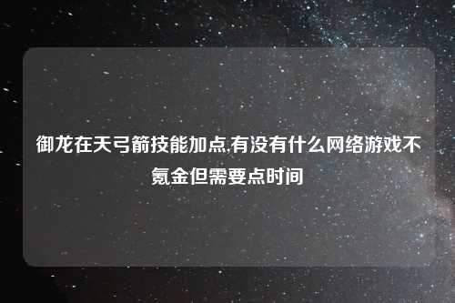 御龙在天弓箭技能加点,有没有什么网络游戏不氪金但需要点时间