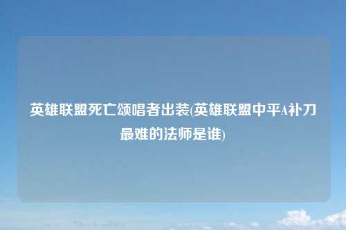 英雄联盟死亡颂唱者出装(英雄联盟中平A补刀最难的法师是谁)