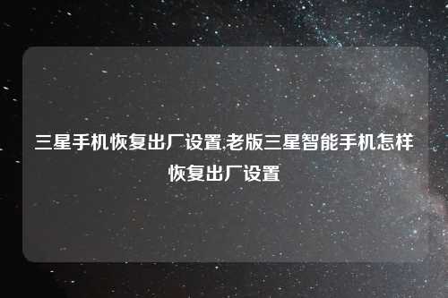 三星手机恢复出厂设置,老版三星智能手机怎样恢复出厂设置