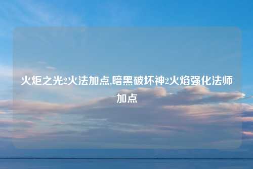 火炬之光2火法加点,暗黑破坏神2火焰强化法师加点