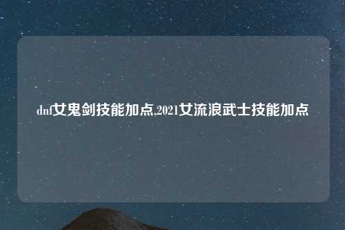 dnf女鬼剑技能加点,2021女流浪武士技能加点