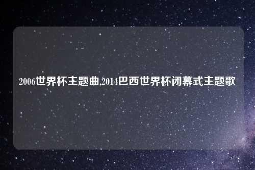 2006世界杯主题曲,2014巴西世界杯闭幕式主题歌