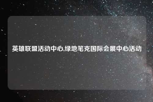 英雄联盟活动中心,绿地笔克国际会展中心活动