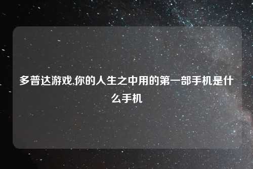 多普达游戏,你的人生之中用的第一部手机是什么手机