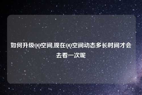 如何升级QQ空间,现在QQ空间动态多长时间才会去看一次呢
