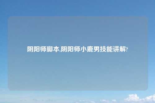 阴阳师脚本,阴阳师小鹿男技能讲解?