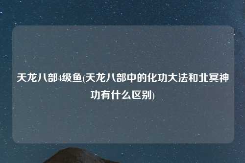 天龙八部4级鱼(天龙八部中的化功大法和北冥神功有什么区别)