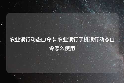 农业银行动态口令卡,农业银行手机银行动态口令怎么使用